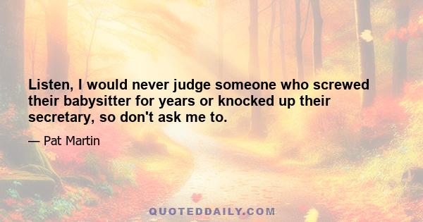 Listen, I would never judge someone who screwed their babysitter for years or knocked up their secretary, so don't ask me to.