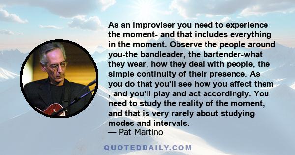 As an improviser you need to experience the moment- and that includes everything in the moment. Observe the people around you-the bandleader, the bartender-what they wear, how they deal with people, the simple