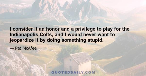 I consider it an honor and a privilege to play for the Indianapolis Colts, and I would never want to jeopardize it by doing something stupid.