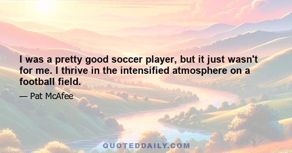 I was a pretty good soccer player, but it just wasn't for me. I thrive in the intensified atmosphere on a football field.