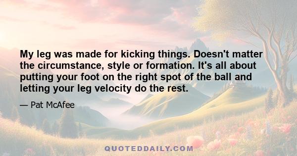 My leg was made for kicking things. Doesn't matter the circumstance, style or formation. It's all about putting your foot on the right spot of the ball and letting your leg velocity do the rest.