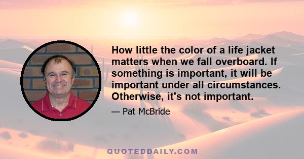 How little the color of a life jacket matters when we fall overboard. If something is important, it will be important under all circumstances. Otherwise, it's not important.