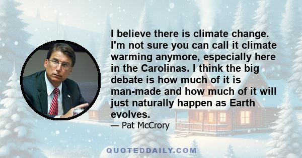 I believe there is climate change. I'm not sure you can call it climate warming anymore, especially here in the Carolinas. I think the big debate is how much of it is man-made and how much of it will just naturally