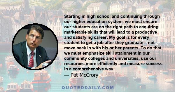 Starting in high school and continuing through our higher education system, we must ensure our students are on the right path to acquiring marketable skills that will lead to a productive and satisfying career. My goal