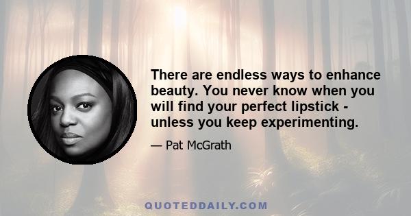 There are endless ways to enhance beauty. You never know when you will find your perfect lipstick - unless you keep experimenting.