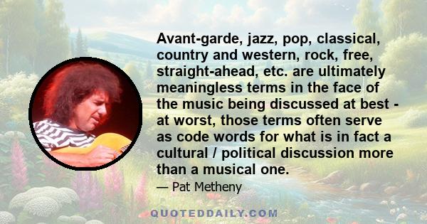 Avant-garde, jazz, pop, classical, country and western, rock, free, straight-ahead, etc. are ultimately meaningless terms in the face of the music being discussed at best - at worst, those terms often serve as code