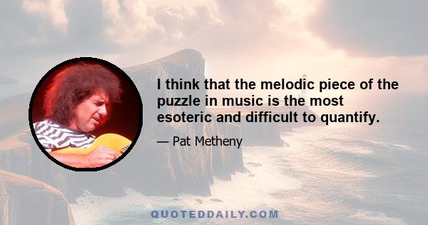 I think that the melodic piece of the puzzle in music is the most esoteric and difficult to quantify.