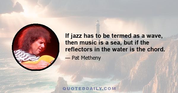 If jazz has to be termed as a wave, then music is a sea, but if the reflectors in the water is the chord.