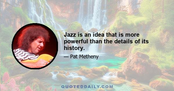 Jazz is an idea that is more powerful than the details of its history.