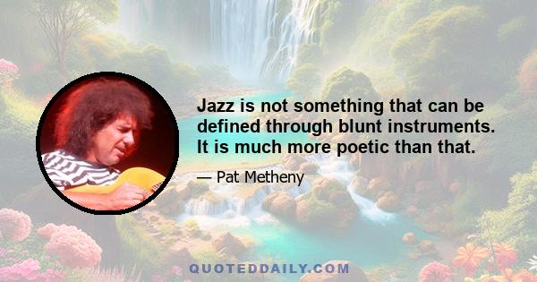 Jazz is not something that can be defined through blunt instruments. It is much more poetic than that.