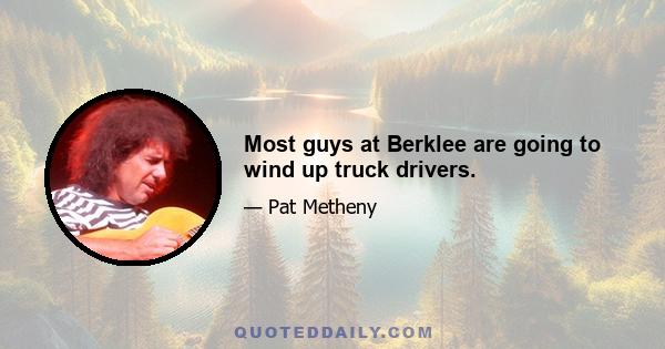 Most guys at Berklee are going to wind up truck drivers.