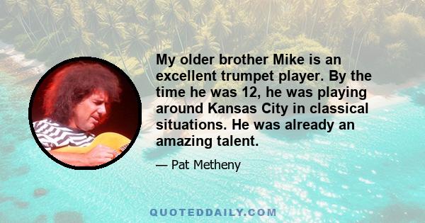 My older brother Mike is an excellent trumpet player. By the time he was 12, he was playing around Kansas City in classical situations. He was already an amazing talent.