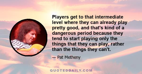 Players get to that intermediate level where they can already play pretty good, and that's kind of a dangerous period because they tend to start playing only the things that they can play, rather than the things they