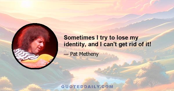 Sometimes I try to lose my identity, and I can't get rid of it!