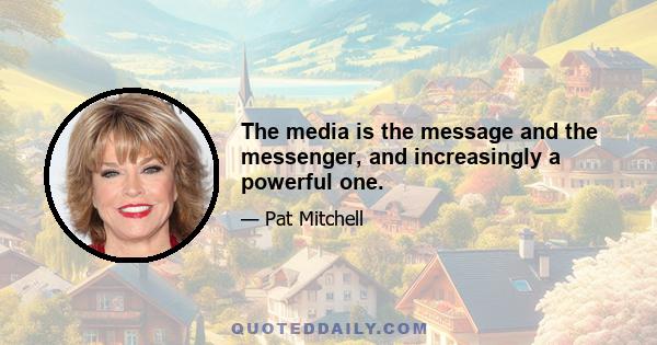 The media is the message and the messenger, and increasingly a powerful one.