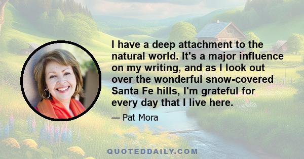 I have a deep attachment to the natural world. It's a major influence on my writing, and as I look out over the wonderful snow-covered Santa Fe hills, I'm grateful for every day that I live here.