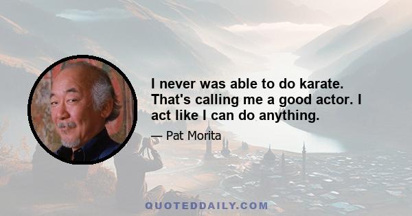 I never was able to do karate. That's calling me a good actor. I act like I can do anything.