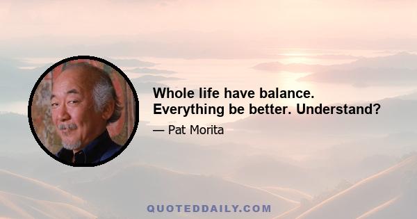 Whole life have balance. Everything be better. Understand?