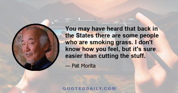 You may have heard that back in the States there are some people who are smoking grass. I don't know how you feel, but it's sure easier than cutting the stuff.