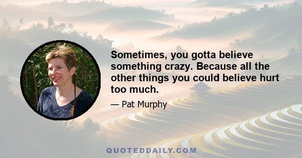 Sometimes, you gotta believe something crazy. Because all the other things you could believe hurt too much.