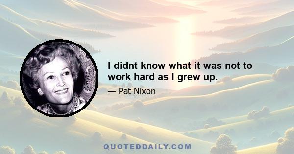 I didnt know what it was not to work hard as I grew up.