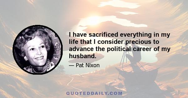 I have sacrificed everything in my life that I consider precious to advance the political career of my husband.