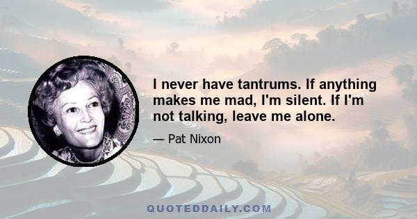 I never have tantrums. If anything makes me mad, I'm silent. If I'm not talking, leave me alone.