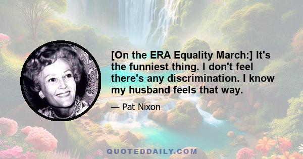 [On the ERA Equality March:] It's the funniest thing. I don't feel there's any discrimination. I know my husband feels that way.