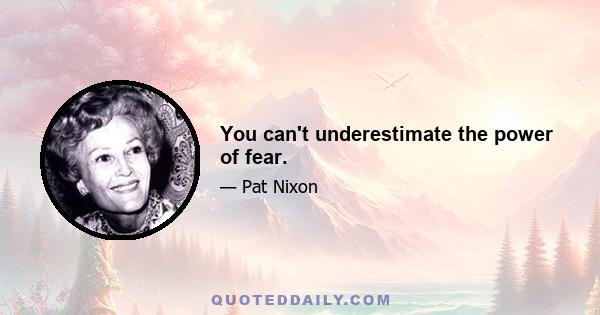 You can't underestimate the power of fear.