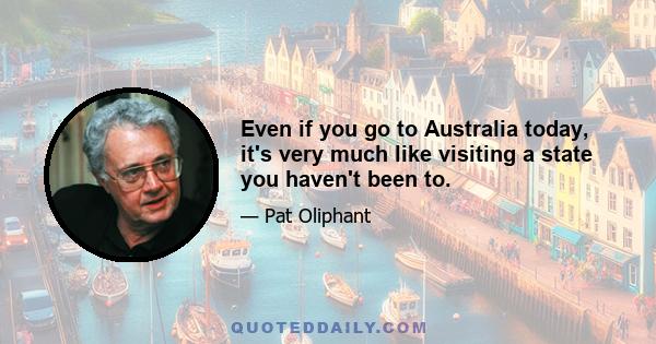 Even if you go to Australia today, it's very much like visiting a state you haven't been to.