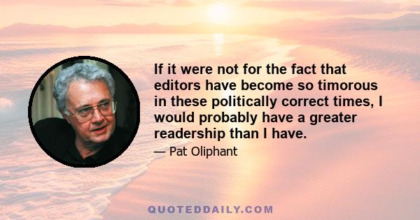 If it were not for the fact that editors have become so timorous in these politically correct times, I would probably have a greater readership than I have.