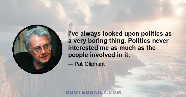 I've always looked upon politics as a very boring thing. Politics never interested me as much as the people involved in it.