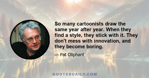 So many cartoonists draw the same year after year. When they find a style, they stick with it. They don't mess with innovation, and they become boring.