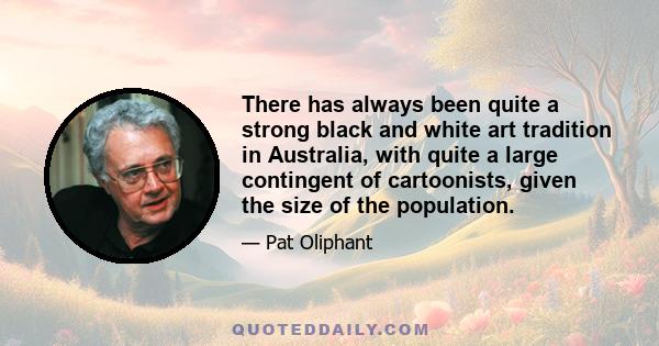 There has always been quite a strong black and white art tradition in Australia, with quite a large contingent of cartoonists, given the size of the population.