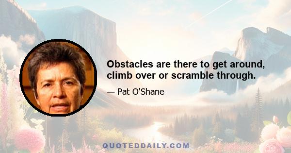 Obstacles are there to get around, climb over or scramble through.