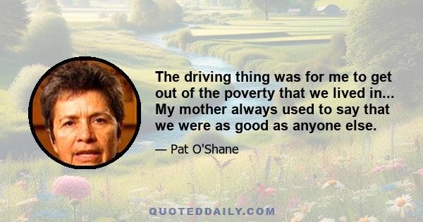 The driving thing was for me to get out of the poverty that we lived in... My mother always used to say that we were as good as anyone else.