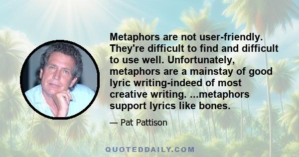 Metaphors are not user-friendly. They're difficult to find and difficult to use well. Unfortunately, metaphors are a mainstay of good lyric writing-indeed of most creative writing. ...metaphors support lyrics like bones.