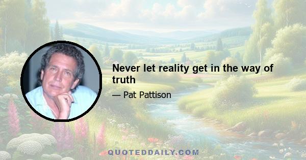 Never let reality get in the way of truth