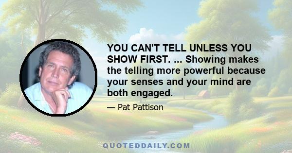 YOU CAN'T TELL UNLESS YOU SHOW FIRST. ... Showing makes the telling more powerful because your senses and your mind are both engaged.