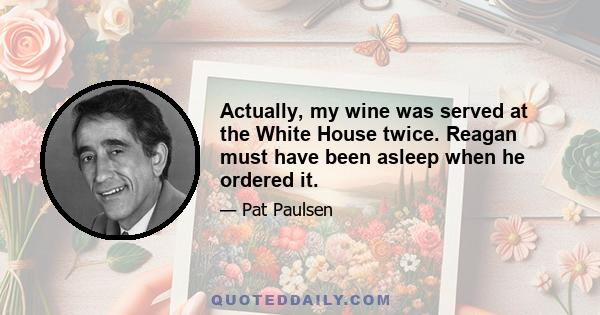 Actually, my wine was served at the White House twice. Reagan must have been asleep when he ordered it.