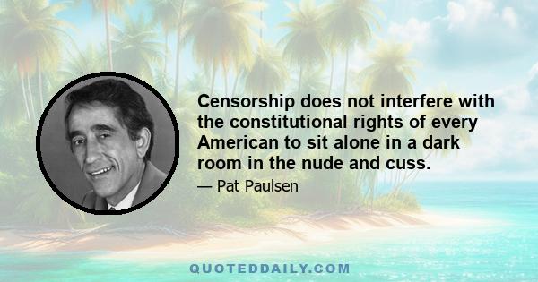 Censorship does not interfere with the constitutional rights of every American to sit alone in a dark room in the nude and cuss.