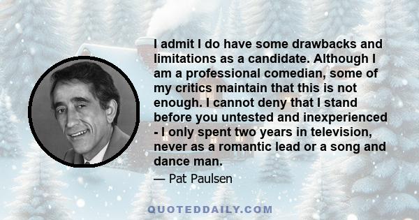 I admit I do have some drawbacks and limitations as a candidate. Although I am a professional comedian, some of my critics maintain that this is not enough. I cannot deny that I stand before you untested and