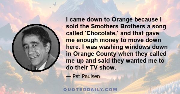 I came down to Orange because I sold the Smothers Brothers a song called 'Chocolate,' and that gave me enough money to move down here. I was washing windows down in Orange County when they called me up and said they