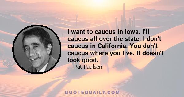 I want to caucus in Iowa. I'll caucus all over the state. I don't caucus in California. You don't caucus where you live. It doesn't look good.