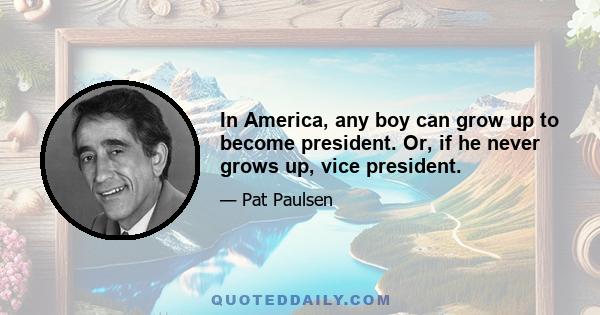 In America, any boy can grow up to become president. Or, if he never grows up, vice president.