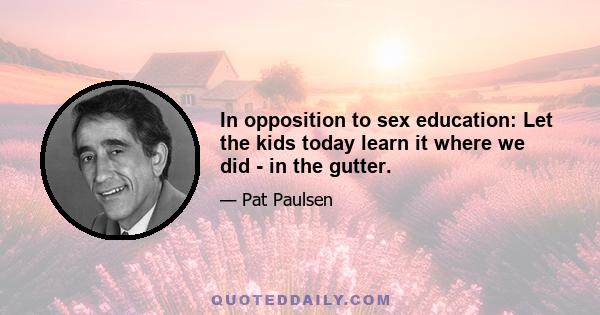 In opposition to sex education: Let the kids today learn it where we did - in the gutter.