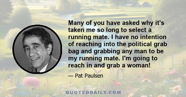 Many of you have asked why it's taken me so long to select a running mate. I have no intention of reaching into the political grab bag and grabbing any man to be my running mate. I'm going to reach in and grab a woman!