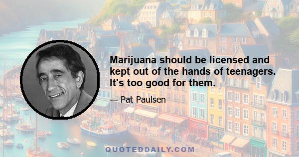 Marijuana should be licensed and kept out of the hands of teenagers. It's too good for them.