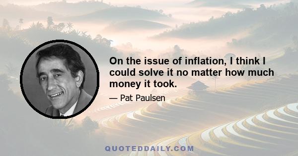 On the issue of inflation, I think I could solve it no matter how much money it took.