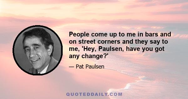 People come up to me in bars and on street corners and they say to me, 'Hey, Paulsen, have you got any change?'